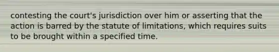 contesting the court's jurisdiction over him or asserting that the action is barred by the statute of limitations, which requires suits to be brought within a specified time.