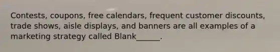 Contests, coupons, free calendars, frequent customer discounts, trade shows, aisle displays, and banners are all examples of a marketing strategy called Blank______.