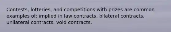 Contests, lotteries, and competitions with prizes are common examples of: implied in law contracts. bilateral contracts. unilateral contracts. void contracts.