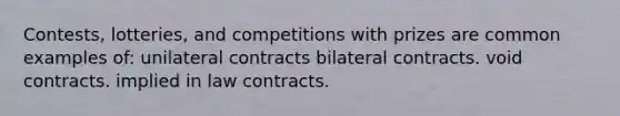 Contests, lotteries, and competitions with prizes are common examples of: unilateral contracts bilateral contracts. void contracts. implied in law contracts.