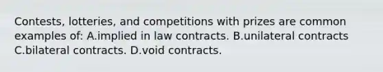 Contests, lotteries, and competitions with prizes are common examples of: A.implied in law contracts. B.unilateral contracts C.bilateral contracts. D.void contracts.