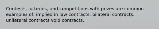 Contests, lotteries, and competitions with prizes are common examples of: implied in law contracts. bilateral contracts. unilateral contracts void contracts.