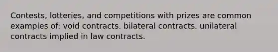 Contests, lotteries, and competitions with prizes are common examples of: void contracts. bilateral contracts. unilateral contracts implied in law contracts.