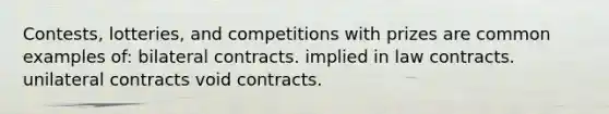 Contests, lotteries, and competitions with prizes are common examples of: bilateral contracts. implied in law contracts. unilateral contracts void contracts.