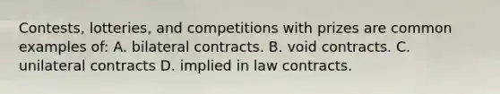 Contests, lotteries, and competitions with prizes are common examples of: A. bilateral contracts. B. void contracts. C. unilateral contracts D. implied in law contracts.