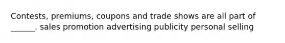 Contests, premiums, coupons and trade shows are all part of ______. sales promotion advertising publicity personal selling