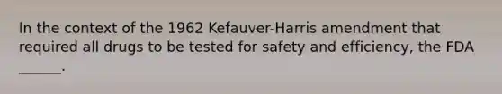 In the context of the 1962 Kefauver-Harris amendment that required all drugs to be tested for safety and efficiency, the FDA ______.