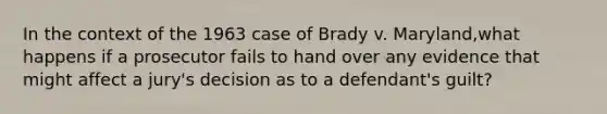 In the context of the 1963 case of Brady v. Maryland,what happens if a prosecutor fails to hand over any evidence that might affect a jury's decision as to a defendant's guilt?