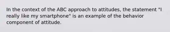 In the context of the ABC approach to attitudes, the statement "I really like my smartphone" is an example of the behavior component of attitude.