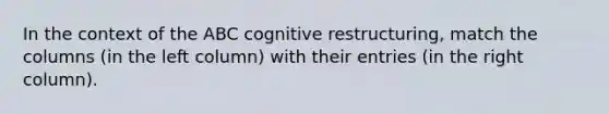 In the context of the ABC cognitive restructuring, match the columns (in the left column) with their entries (in the right column).