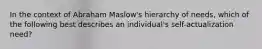 In the context of Abraham Maslow's hierarchy of needs, which of the following best describes an individual's self-actualization need?