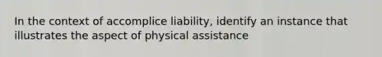 In the context of accomplice liability, identify an instance that illustrates the aspect of physical assistance