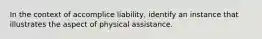 In the context of accomplice liability, identify an instance that illustrates the aspect of physical assistance.