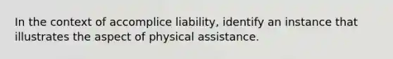 In the context of accomplice liability, identify an instance that illustrates the aspect of physical assistance.