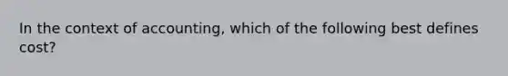 In the context of accounting, which of the following best defines cost?