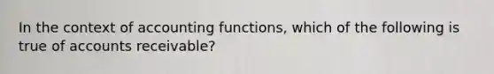 In the context of accounting functions, which of the following is true of accounts receivable?