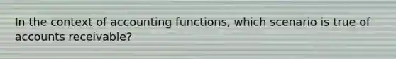 In the context of accounting functions, which scenario is true of accounts receivable?