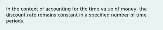 In the context of accounting for the time value of money, the discount rate remains constant in a specified number of time periods.