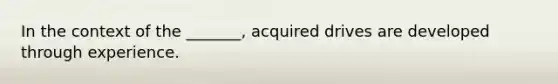 In the context of the _______, acquired drives are developed through experience.