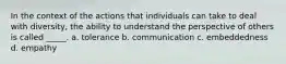 In the context of the actions that individuals can take to deal with diversity, the ability to understand the perspective of others is called _____. a. tolerance b. communication c. embeddedness d. empathy