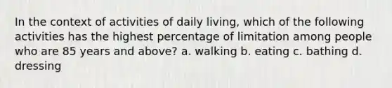 In the context of activities of daily living, which of the following activities has the highest percentage of limitation among people who are 85 years and above? a. walking b. eating c. bathing d. dressing