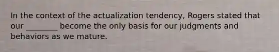 In the context of the actualization tendency, Rogers stated that our ________ become the only basis for our judgments and behaviors as we mature.