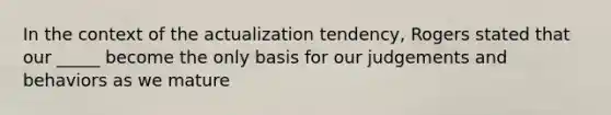 In the context of the actualization tendency, Rogers stated that our _____ become the only basis for our judgements and behaviors as we mature