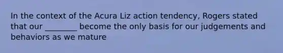 In the context of the Acura Liz action tendency, Rogers stated that our ________ become the only basis for our judgements and behaviors as we mature