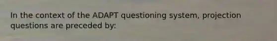 In the context of the ADAPT questioning system, projection questions are preceded by: