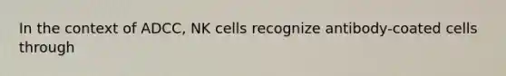 In the context of ADCC, NK cells recognize antibody-coated cells through