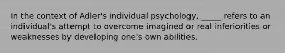 In the context of Adler's individual psychology, _____ refers to an individual's attempt to overcome imagined or real inferiorities or weaknesses by developing one's own abilities.