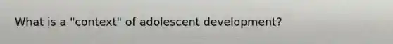 What is a "context" of adolescent development?