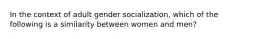 In the context of adult gender socialization, which of the following is a similarity between women and men?