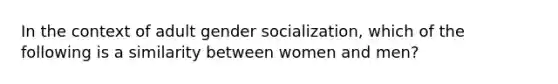 In the context of adult gender socialization, which of the following is a similarity between women and men?