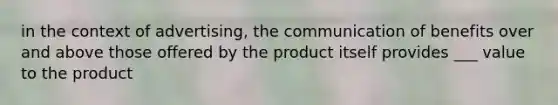 in the context of advertising, the communication of benefits over and above those offered by the product itself provides ___ value to the product