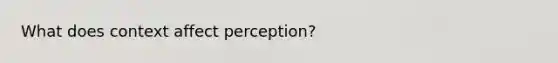 What does context affect perception?