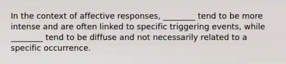 In the context of affective​ responses, ________ tend to be more intense and are often linked to specific triggering​ events, while​ ________ tend to be diffuse and not necessarily related to a specific occurrence.