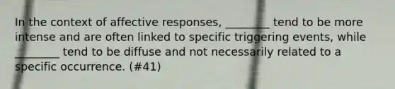 In the context of affective​ responses, ________ tend to be more intense and are often linked to specific triggering​ events, while​ ________ tend to be diffuse and not necessarily related to a specific occurrence. (#41)