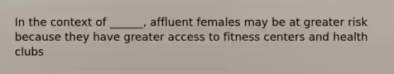 In the context of ______, affluent females may be at greater risk because they have greater access to fitness centers and health clubs