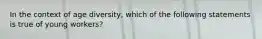 In the context of age diversity, which of the following statements is true of young workers?