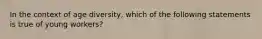 In the context of age diversity, which of the following statements is true of young workers?​