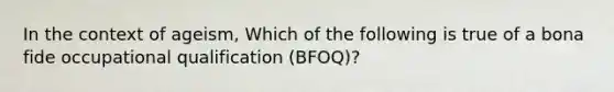 In the context of ageism, Which of the following is true of a bona fide occupational qualification (BFOQ)?