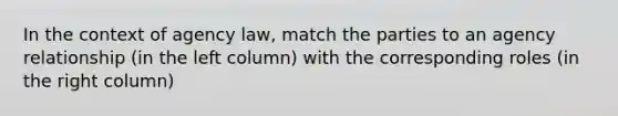 In the context of agency law, match the parties to an agency relationship (in the left column) with the corresponding roles (in the right column)