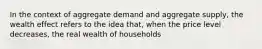 In the context of aggregate demand and aggregate supply, the wealth effect refers to the idea that, when the price level decreases, the real wealth of households