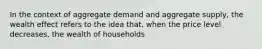 In the context of aggregate demand and aggregate supply, the wealth effect refers to the idea that, when the price level decreases, the wealth of households