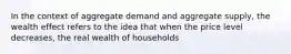 In the context of aggregate demand and aggregate supply, the wealth effect refers to the idea that when the price level decreases, the real wealth of households