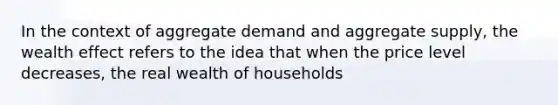 In the context of aggregate demand and aggregate supply, the wealth effect refers to the idea that when the price level decreases, the real wealth of households