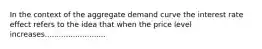 In the context of the aggregate demand curve the interest rate effect refers to the idea that when the price level increases..........................