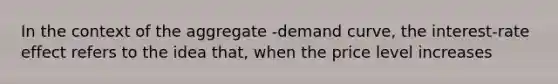 In the context of the aggregate -demand curve, the interest-rate effect refers to the idea that, when the price level increases