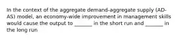 In the context of the aggregate demand-aggregate supply (AD-AS) model, an economy-wide improvement in management skills would cause the output to _______ in the short run and _______ in the long run